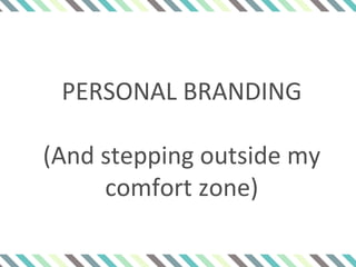PERSONAL BRANDING
(And stepping outside my
comfort zone)
 