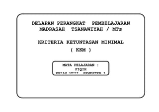 DELAPAN PERANGKAT PEMBELAJARAN
MADRASAH TSANAWIYAH / MTs
KRITERIA KETUNTASAN MINIMAL
( KKM )
MATA PELAJARAN :
FIQIH
KELAS VIII, SEMESTER 1
 