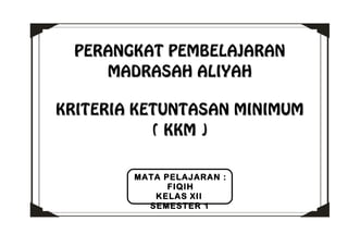 PERANGKAT PEMBELAJARANPERANGKAT PEMBELAJARAN
MADRASAH ALIYAHMADRASAH ALIYAH
KRITERIA KETUNTASAN MINIMUMKRITERIA KETUNTASAN MINIMUM
( KKM )( KKM )
MATA PELAJARAN :
FIQIH
KELAS XII
SEMESTER 1
 