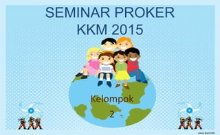 SEMINAR PROKER
KKM 2015
Kelompok
2
 