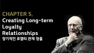 CHAPTER 5.
Creating Long-term
Loyalty
Relationships
장기적인 로열티 관계 창출
 