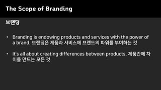 브랜딩
The Scope of Branding
• Branding is endowing products and services with the power of
a brand. 브랜딩은 제품과 서비스에 브랜드의 파워를 부여하는 것
• It’s all about creating differences between products. 제품간에 차
이를 만드는 모든 것
 