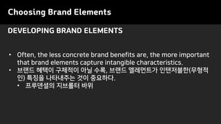 Choosing Brand Elements
• Often, the less concrete brand benefits are, the more important
that brand elements capture intangible characteristics.
• 브랜드 혜택이 구체적이 아닐 수록, 브랜드 엘레먼트가 인탠저블한(무형적
인) 특징을 나타내주는 것이 중요하다.
• 프루덴셜의 지브롤터 바위
DEVELOPING BRAND ELEMENTS
 