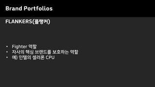 Brand Portfolios
• Fighter 역할
• 자사의 핵심 브랜드를 보호하는 역할
• 예) 인텔의 셀러론 CPU
FLANKERS(플랭커)
 