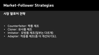 Market-Follower Strategies
• Counterfeiter: 짝퉁 제조
• Cloner: 유사품 제조
• Imitator: 모방품 제조(일부는 다르게)
• Adapter: 적응품 제조(좀 더 개선되기도).
시장 팔로어 전략
 