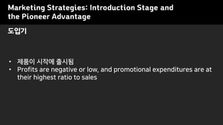 Marketing Strategies: Introduction Stage and
the Pioneer Advantage
• 제품이 시작에 출시됨
• Profits are negative or low, and promotional expenditures are at
their highest ratio to sales
도입기
 