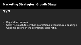 • Rapid climb in sales
• Sales rise much faster than promotional expenditures, causing a
welcome decline in the promotion–sales ratio.
성장기
Marketing Strategies: Growth Stage
 