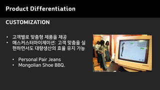 Product Differentiation
CUSTOMIZATION
• 고객별로 맞춤형 제품을 제공
• 매스커스터마이제이션: 고객 맞춤을 실
현하면서도 대량생산의 효율 유지 가능
• Personal Pair Jeans
• Mongolian Shoe BBQ.
 