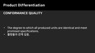 Product Differentiation
CONFORMANCE QUALITY
• The degree to which all produced units are identical and meet
promised specifications.
• 불량율과 관계 깊음.
 