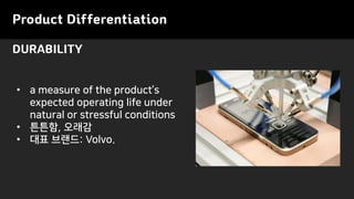 Product Differentiation
DURABILITY
• a measure of the product’s
expected operating life under
natural or stressful conditions
• 튼튼함, 오래감
• 대표 브랜드: Volvo.
 