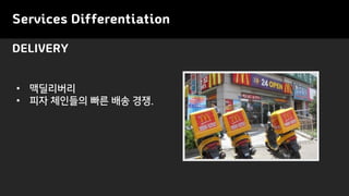 Services Differentiation
DELIVERY
• 맥딜리버리
• 피자 체인들의 빠른 배송 경쟁.
 