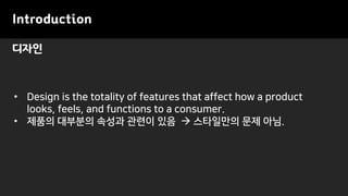 디자인
Introduction
• Design is the totality of features that affect how a product
looks, feels, and functions to a consumer.
• 제품의 대부분의 속성과 관련이 있음 → 스타일만의 문제 아님.
 
