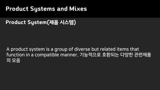 Product Systems and Mixes
A product system is a group of diverse but related items that
function in a compatible manner. 기능적으로 호환되는 다양한 관련제품
의 모음
Product System(제품 시스템)
 