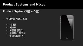 Product Systems and Mixes
Product System(제품 시스템)
• 아이폰의 제품시스템
• 이어폰
• 키보드
• 차량용 충전기
• 블루투스 헤드셋
• 하우징(케이스).
 