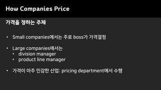 가격을 정하는 주체
How Companies Price
• Small companies에서는 주로 boss가 가격결정
• Large companies에서는
• division manager
• product line manager
• 가격이 아주 민감한 산업: pricing department에서 수행
 