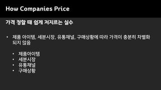가격 정할 때 쉽게 저지르는 실수
How Companies Price
• 제품 아이템, 세분시장, 유통채널, 구매상황에 따라 가격이 충분히 차별화
되지 않음
• 제품아이템
• 세분시장
• 유통채널
• 구매상황
 