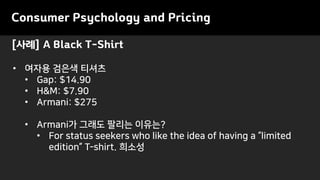 [사례] A Black T-Shirt
Consumer Psychology and Pricing
• 여자용 검은색 티셔츠
• Gap: $14.90
• H&M: $7.90
• Armani: $275
• Armani가 그래도 팔리는 이유는?
• For status seekers who like the idea of having a “limited
edition” T-shirt. 희소성
 
