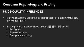 PRICE-QUALITY INFERENCES
Consumer Psychology and Pricing
• Many consumers use price as an indicator of quality 가격이 품질
을 나타내는 가늠자
• Image pricing: Ego-sensitive product인 경우 더욱 효과적
• Perfumes
• Expensive cars
• Designer’s clothing
 