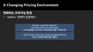 변화하는 프라이싱 환경
A Changing Pricing Environment
• Sellers: 판매자 입장에서
Monitor customer behavior
and tailor offers to individuals
소비자행동을 모니터하고 개개인에게 맞춤 가격을 제안
Give certain customers access to special prices
특정 고객에게 특별가를 적용함
 