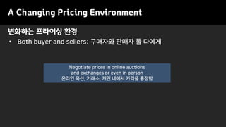 변화하는 프라이싱 환경
A Changing Pricing Environment
• Both buyer and sellers: 구매자와 판매자 둘 다에게
Negotiate prices in online auctions
and exchanges or even in person
온라인 옥션, 거래소, 개인 내에서 가격을 흥정함
 