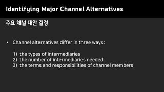 Identifying Major Channel Alternatives
• Channel alternatives differ in three ways:
1) the types of intermediaries
2) the number of intermediaries needed
3) the terms and responsibilities of channel members
주요 채널 대안 결정
 