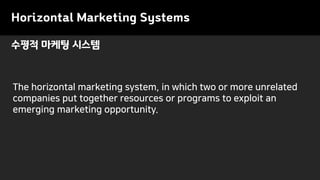 Horizontal Marketing Systems
The horizontal marketing system, in which two or more unrelated
companies put together resources or programs to exploit an
emerging marketing opportunity.
수평적 마케팅 시스템
 