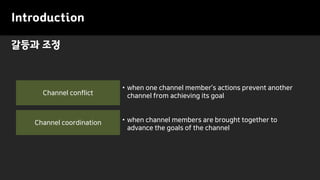 Introduction
갈등과 조정
Channel coordination
Channel conflict
• when channel members are brought together to
advance the goals of the channel
• when one channel member’s actions prevent another
channel from achieving its goal
 