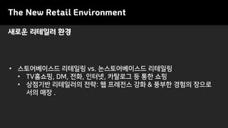 새로운 리테일러 환경
The New Retail Environment
• 스토어베이스드 리테일링 vs. 논스토어베이스드 리테일링
• TV홈쇼핑, DM, 전화, 인터넷, 카탈로그 등 통한 쇼핑
• 상점기반 리테일러의 전략: 웹 프레전스 강화 & 풍부한 경험의 장으로
서의 매장 .
 