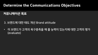 Determine the Communications Objectives
3. ???? ?? ?? ?? Brand attitude
? ? ???? ??? ????? ? ? ??? ???? ?? ??? ??
(evaluate)
?????? ??
 