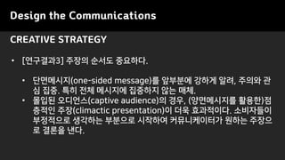 Design the Communications
CREATIVE STRATEGY
? [????3] ??? ??? ????.
? ?????(one-sided message)? ???? ??? ??, ??? ?
? ??. ?? ?? ???? ???? ?? ??.
? ??? ????(captive audience)? ??, (?????? ???)?
??? ??(climactic presentation)? ?? ?????. ?????
????? ???? ???? ???? ??????? ??? ???
? ??? ??.
 