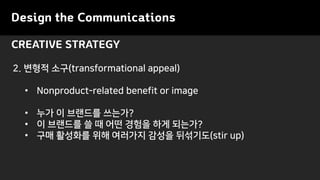 Design the Communications
CREATIVE STRATEGY
2. ??? ??(transformational appeal)
? Nonproduct-related benefit or image
? ?? ? ???? ????
? ? ???? ? ? ?? ??? ?? ????
? ?? ???? ?? ???? ??? ????(stir up)
 