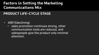 Factors in Setting the Marketing
Communications Mix
PRODUCT LIFE-CYCLE STAGE
? ???(declining)
? sales promotion continues strong, other
communication tools are reduced, and
salespeople give the product only minimal
attention.
 