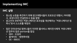 Implementing IMC
? ??? ??? ???? ?? ??????? ???? ???, PR??
?, ????? ????? ?? ??
? ???? ???? ?????? ???? ????? ?????? ?
???? ???? ???
? ?? ????? ????? ??? ???? ?????? ?????
? ??? ?? portion? ??
? IBM C ???
? ???? C ?????
? GE C BBDO.
IMC ??
 