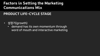 Factors in Setting the Marketing
Communications Mix
PRODUCT LIFE-CYCLE STAGE
• 성장기(growth)
• demand has its own momentum through
word of mouth and interactive marketing
 