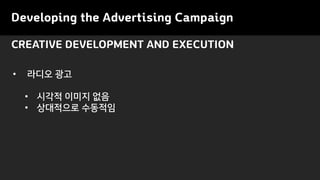 CREATIVE DEVELOPMENT AND EXECUTION
Developing the Advertising Campaign
• 라디오 광고
• 시각적 이미지 없음
• 상대적으로 수동적임
 