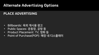 Alternate Advertising Options
• Billboards: 옥외 게시용 광고
• Public Spaces: 운동장, 공항 등
• Product Placement: TV, 영화 등
• Point of Purchase(POP): 매장 내 디스플레이
PLACE ADVERTISING
 