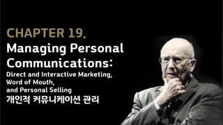 CHAPTER 19.
Managing Personal
Communications:
Direct and Interactive Marketing,
Word of Mouth,
and Personal Selling
개인적 커뮤니케이션 관리
 