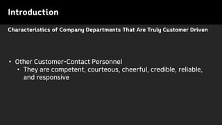 Characteristics of Company Departments That Are Truly Customer Driven
Introduction
• Other Customer-Contact Personnel
• They are competent, courteous, cheerful, credible, reliable,
and responsive
 