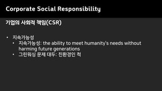 기업의 사회적 책임(CSR)
• 지속가능성
• 지속가능성: the ability to meet humanity’s needs without
harming future generations
• 그린워싱 문제 대두: 친환경인 척
Corporate Social Responsibility
 