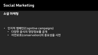 Social Marketing
• 인지적 캠페인(Cognitive campaigns)
• 다양한 음식의 영양정보를 공개
• 자연보호(conservation)의 중요성을 시연
소셜 마케팅
 