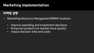 마케팅 실행
• Marketing Resource Management(MRM) Systems
• improve spending and investment decisions
• bring new products to market more quickly
• reduce decision time and costs
Marketing Implementation
 