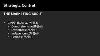 Strategic Control
THE MARKETING AUDIT
• 마케팅 감사의 4가지 특징
• Comprehensive(포괄성)
• Systematic(체계성)
• Independent(독립성)
• Periodic(주기성)
 