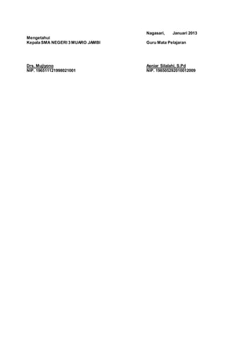 Nagasari, Januari 2013
Mengetahui
Kepala SMA NEGERI 3 MUARO JAMBI Guru Mata Pelajaran
Drs. Mujiyono Asniar Silalahi, S.Pd
NIP. 196511121998021001 NIP. 198505292010012009
 