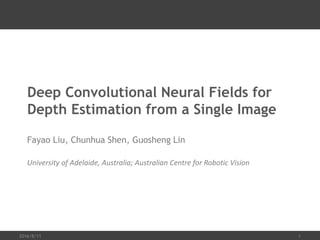Deep Convolutional Neural Fields for
Depth Estimation from a Single Image
Fayao Liu, Chunhua Shen, Guosheng Lin
University of Adelaide, Australia; Australian Centre for Robotic Vision
2016/8/11 1
 