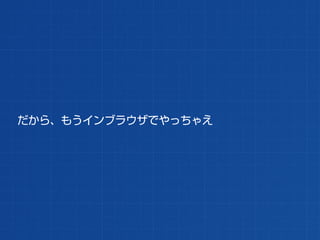 だから、もうインブラウザでやっちゃえ
 