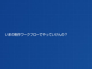 いまの制作ワークフローでやっていけんの？
 