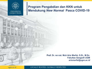 Program Pengabdian dan KKN untuk
Mendukung New Normal Pasca COVID-19
Prof. Dr. rer.nat. Muh Aris Marfai, S.Si., M.Sc.
Fakultas Geografi UGM
arismarfai@ugm.ac.id
 