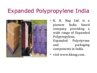 Expanded Polypropylene India
●
K. K. Nag Ltd. is a
pioneer India based
company providing a
wide range of Expanded
Polypropylene,
Expanded Polystyrene
and packaging
components in India.
●
visit www.kknag.com.
 