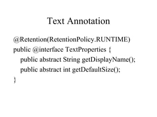 Text Annotation
@Retention(RetentionPolicy.RUNTIME)
public @interface TextProperties {
public abstract String getDisplayName();
public abstract int getDefaultSize();
}
 