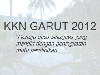 KKN GARUT 2012
 “Menuju desa Sinarjaya yang
 mandiri dengan peningkatan
 mutu pendidikan”
 